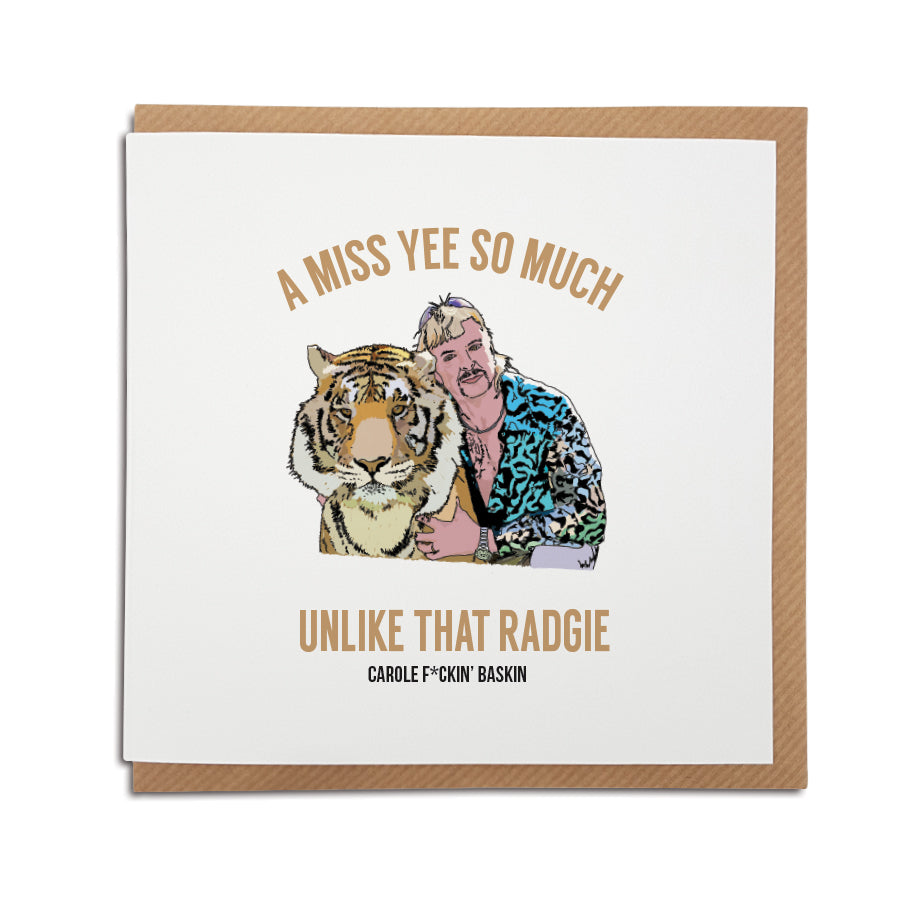 if joe exotic was a geordie funny missing you card which reads: a miss yee so much unlike that radgie carole fucking baskin (spelt with a geordie accent)