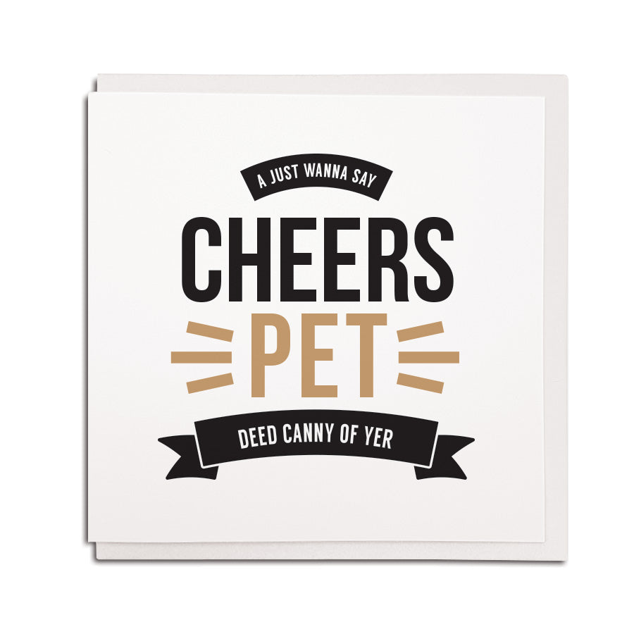 NEWCASTLE AND GEORDIE ACCENT STYLE GREETING CARD MADE AND DESIGNED BY geordie gifts in the north east. card reads: A just wanna say cheers pet - deed canny of yer. Perfect card to say thanks or thank you.