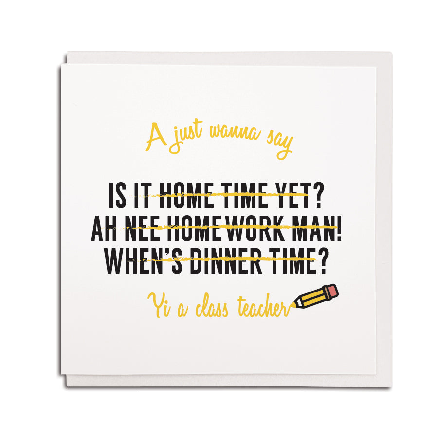A just wanna say is it home time yet? Ah nee homework manm when's dinner time? Yi a class teacher funny geordie cards