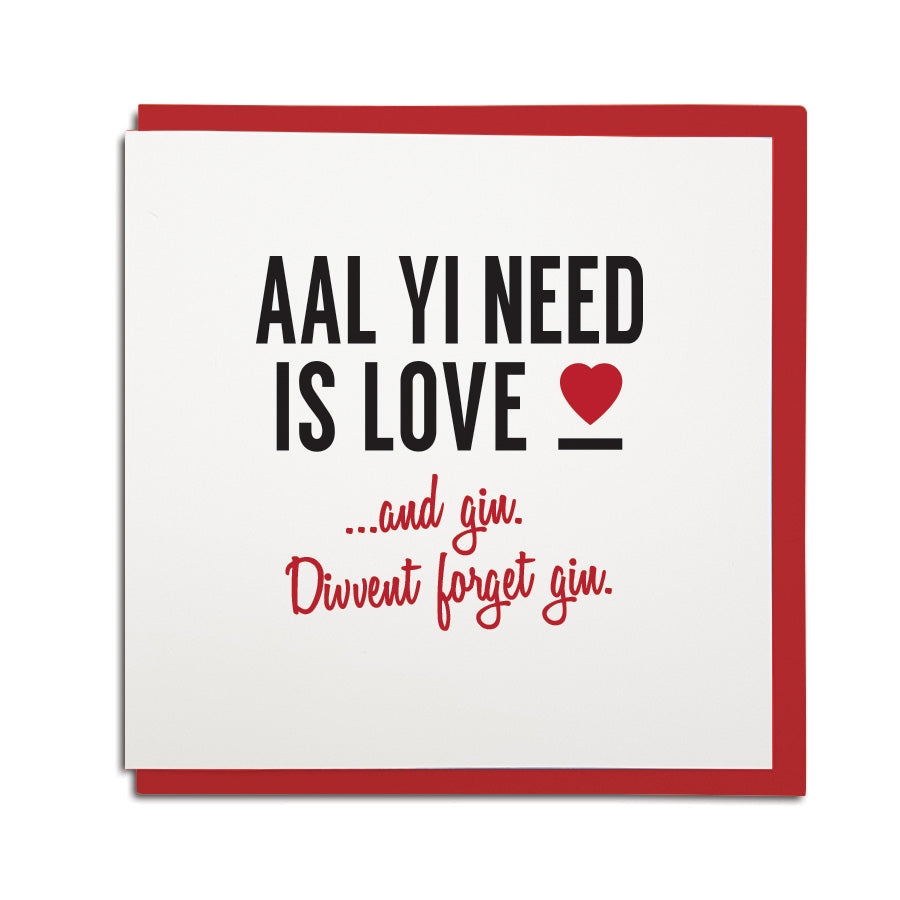 a funny geordie valentines cards which reads: aal yi need is love and gin. Divvent forget gin. North east Newcastle cards shop