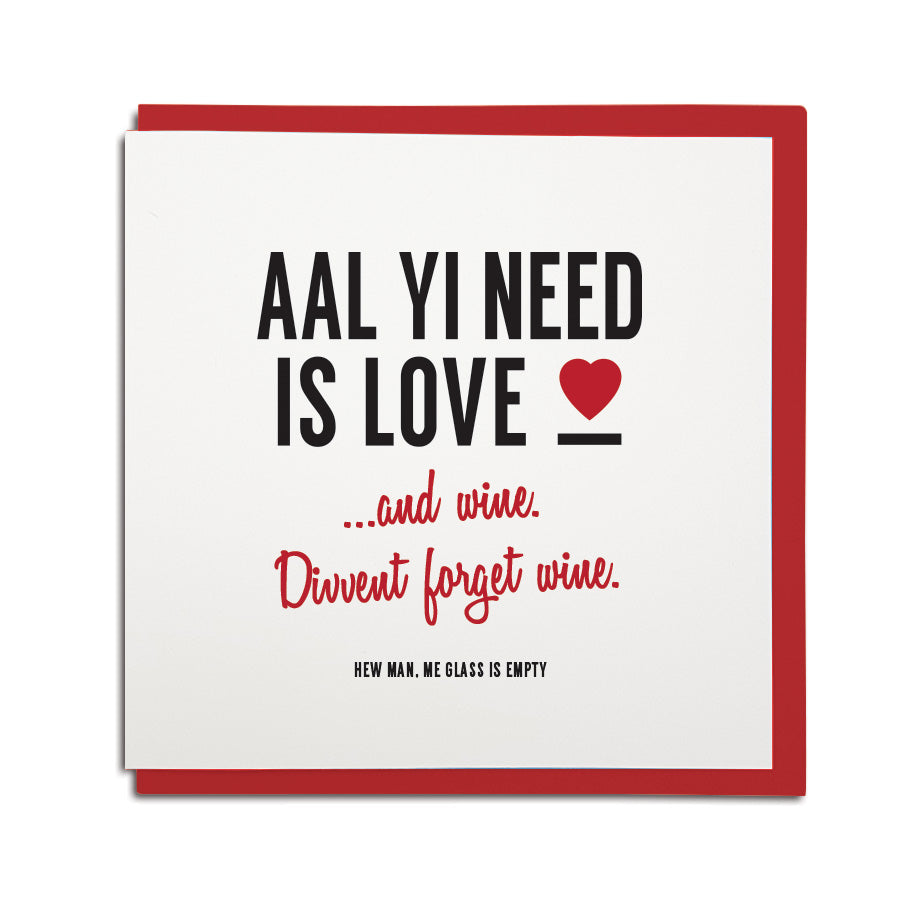 a funny geordie valentines cards which reads: aal yi need is love and wine. Divvent forget wine. North east Newcastle cards shop