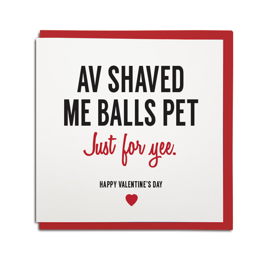 funny newcastle dialect card. Card reads: Av shaved me balls pet, just for yee! Happy Valentine's day. Made by Geordie Gifts
