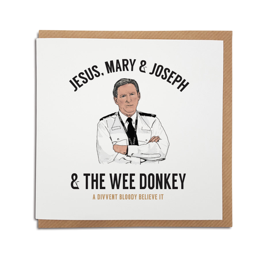 A handmade Geordie themed Line of Duty Card printed on high quality card stock.   Card reads: Jesus, Mary & Joseph & the wee donkey - a divvent bloody believe it(features illustration of Ted Hastings from Line of Duty)
