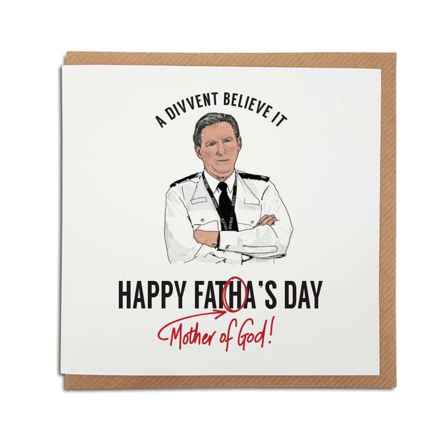 If ted hastings from line of duty was a Geordie. Funny fathers day card which reads: A divvent believe it, happy fatha's day - Mother of God