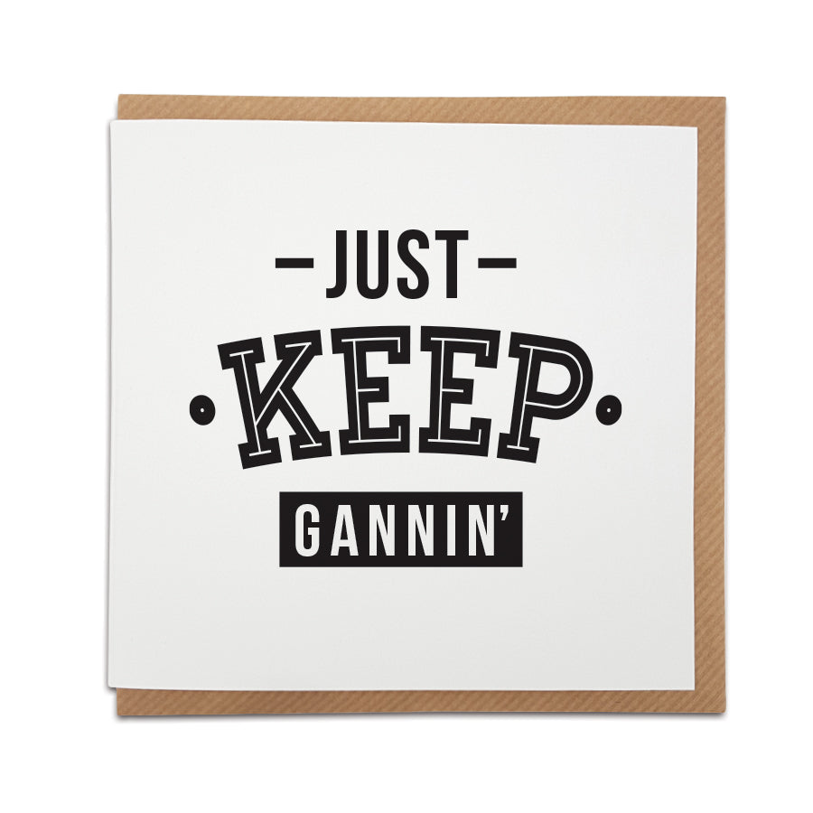 "Just Keep Gannin'" Geordie motivational card. Perfect encouragement gift for friends or family, featuring bold text in black and white with a classic Geordie phrase. Available at Geordie Gifts, Newcastle.