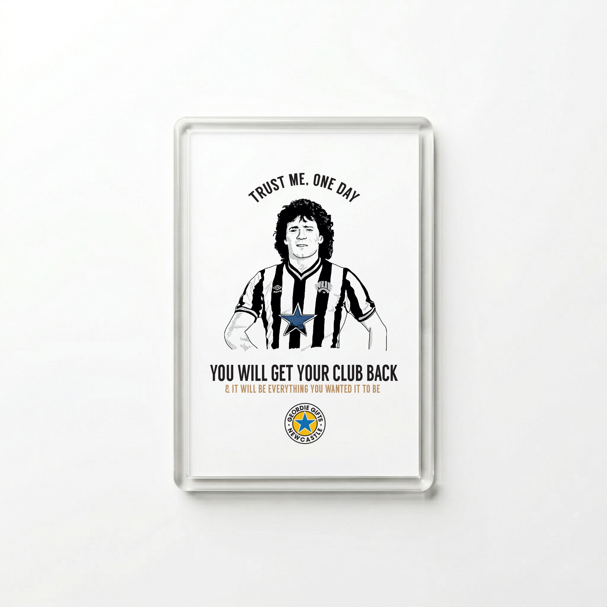 Clear acrylic Kevin Keegan "Trust me, one day you will get your club back" Newcastle United quote fridge magnet by Geordie Gifts on a white background.