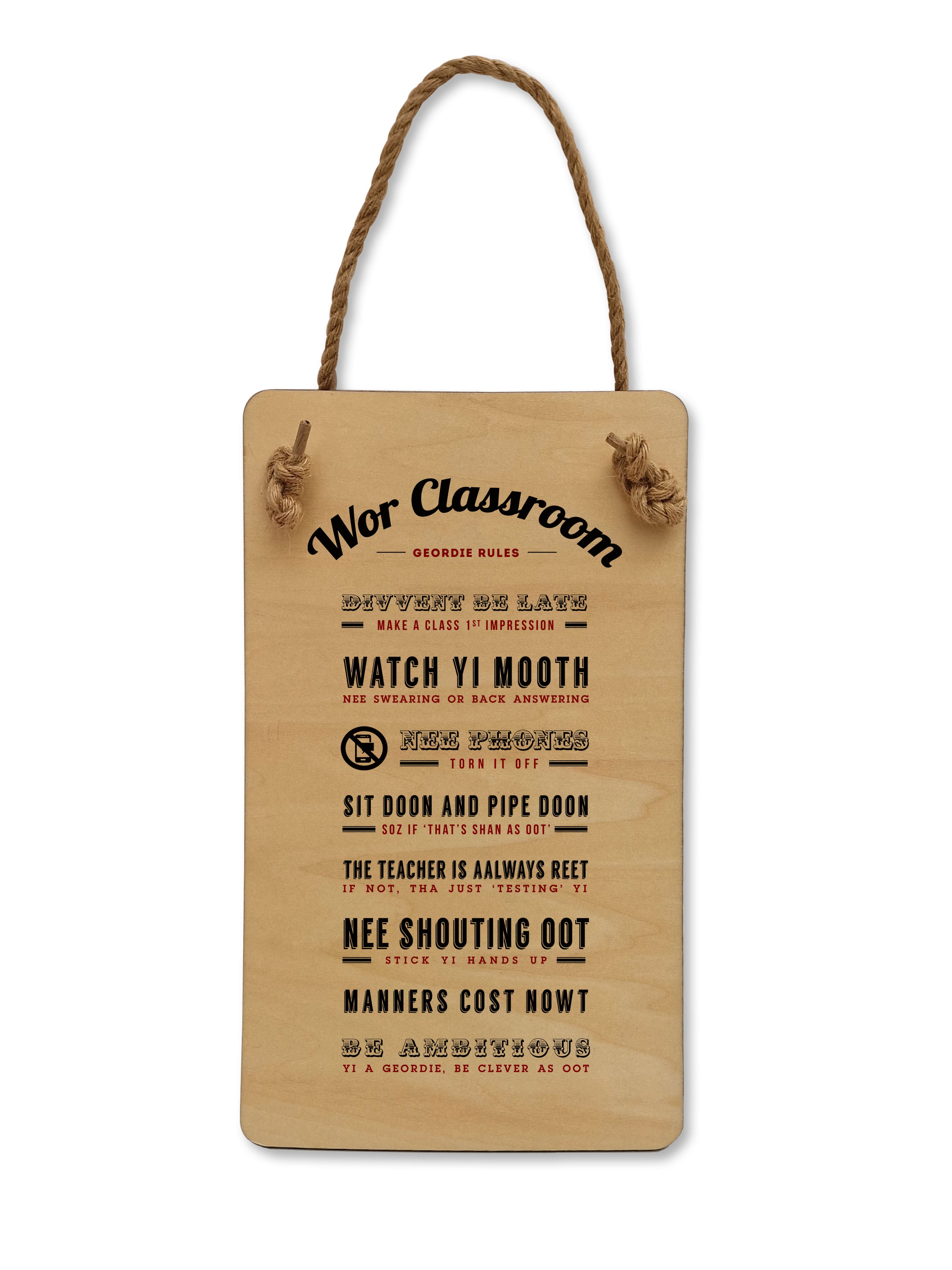 Geordie teacher hanging plaque which reads: Wor Classroom - Geordie Rules. Divvent be late, make a class 1st impression. Watch yi mooth, nee swearing or back answering. Nee phones, torn it off. Sit doon and pip doon, soz if that's shan as oot. The teacher's always reet, if not, that just testing yi. Nee shouting oot, stick yi hands up. Manners cost nowt. Be ambitious, yi a Geordie, be clever as oot.