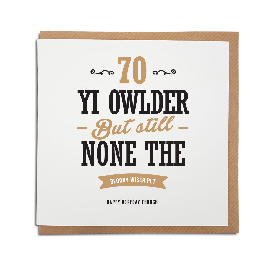 70 - older but none the bloody wiser pet. Happy Birthday though. Funny 70th geordie birthday card