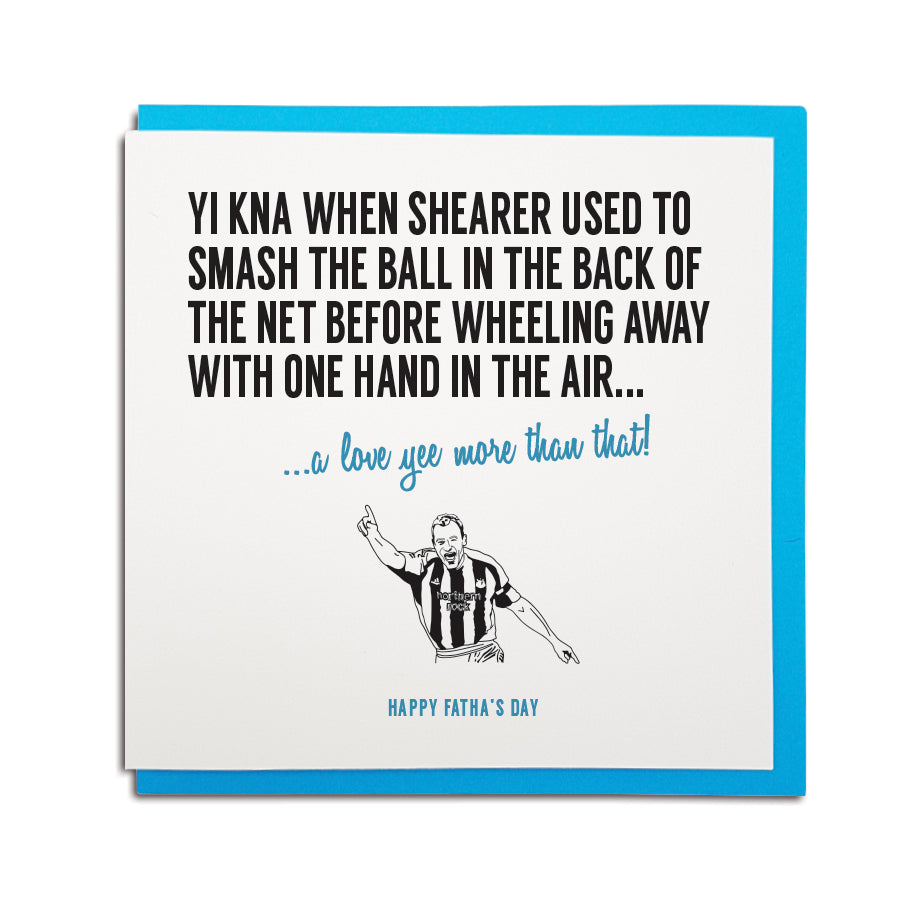 newcastle & geordie accent themed unique Father's Day greeting card designed & made in the north east by Geordie Gifts. Card reads: Yi kna when Shearer used to smash the ball in the back of the net before wheeling away with one hand in the air... a love yee more that that! Happy Fatha's Day. Newcastle United