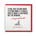 funny geordie dialect Valentine's Day greeting card designed & made in Newcastle, North East by Geordie Gifts. Card reads: Yi kna that feeling WHEN YI FLYING HOME & YI FINALLY SPOT ST MARY'S LIGHTHOOSE (LIGHTHOUSE) OOT THE WINDOW. A love yee more than that. Red & black colours are used.