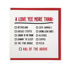 funny geordie dialect valentine's day card which reads: a love yee more than: Metroland, greggs stottie, lookin' at me phone, the tyne bridge, cute animals, eating lush cakes, alcohol, cuppas, pizza. Aal of the above.