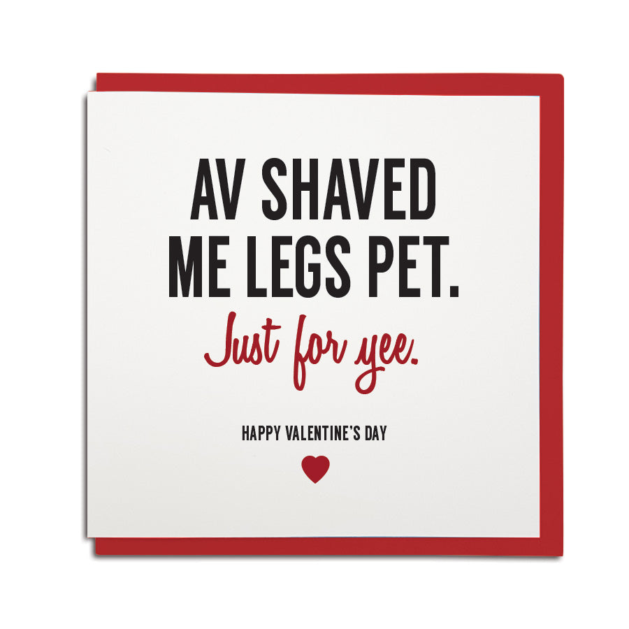 funny geordie dialect valentines card which reads: av shaved me legs pet, just for yee. 