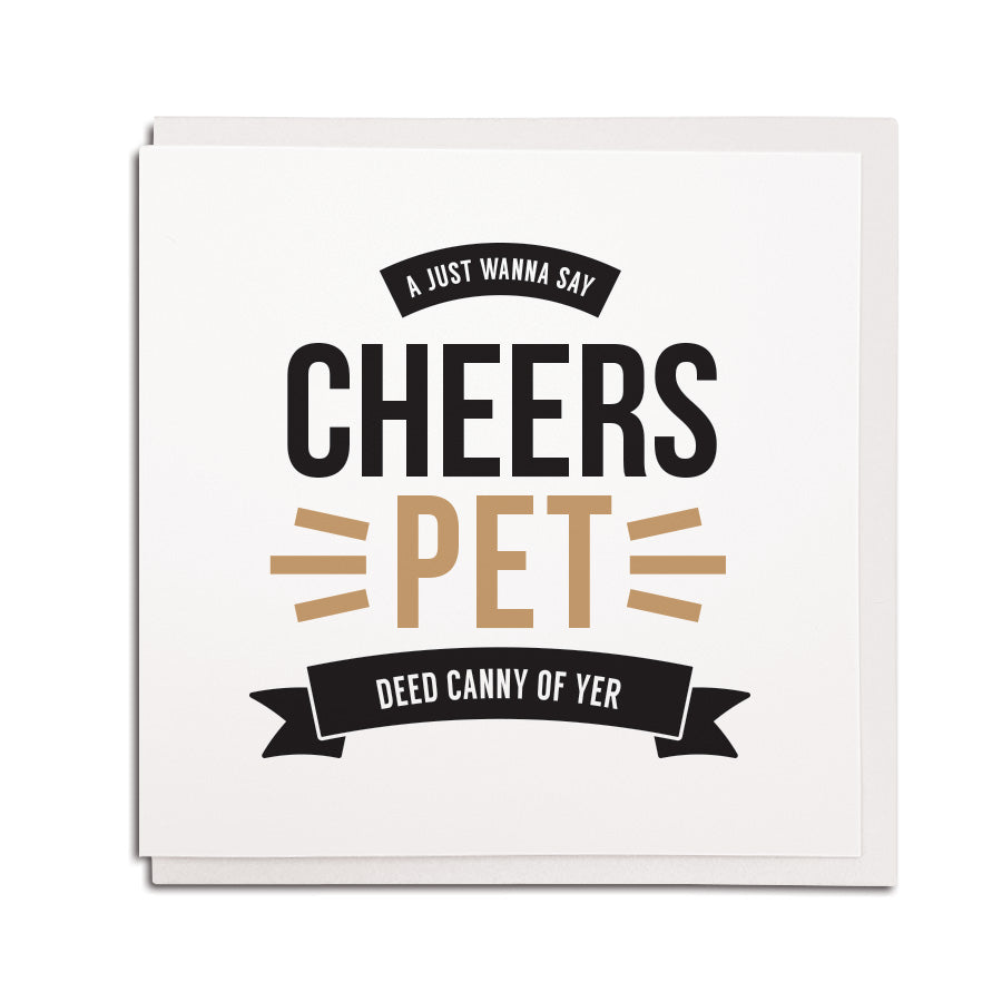 NEWCASTLE AND GEORDIE ACCENT STYLE GREETING CARD MADE AND DESIGNED BY geordie gifts in the north east. card reads: A just wanna say cheers pet - deed canny of yer. Perfect card to say thanks or thank you. 
