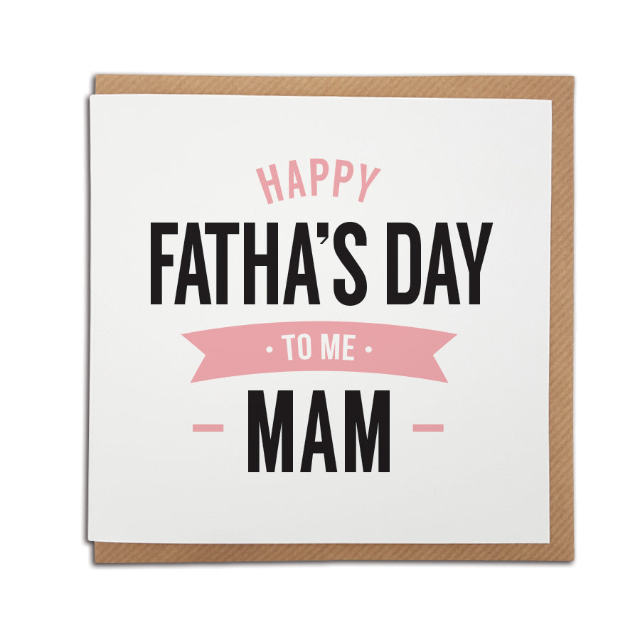 Geordie father's day card for a Mam (mother, mum) which reads Happy fatha's day to me Mam