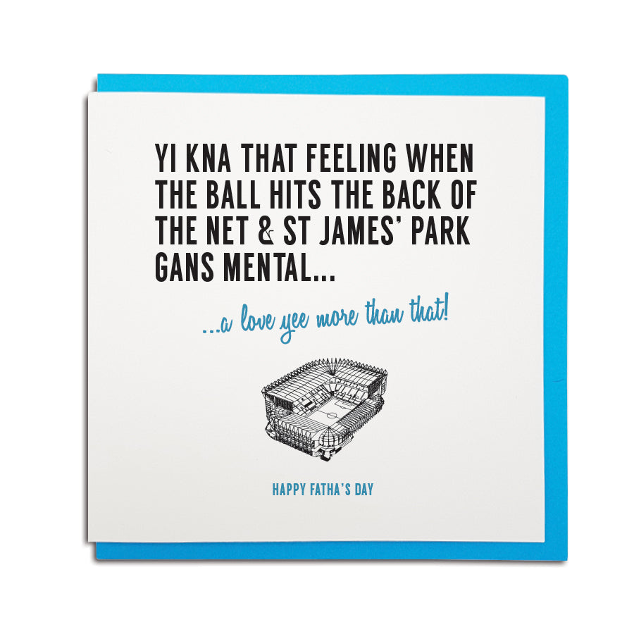 newcastle & geordie accent themed unique Father's Day greeting card designed & made in the north east by Geordie Gifts. Card reads: Yi kna that feeling when the ball hits the back of the net & St James' Park gans mental... a love yee more that that! Happy Fatha's Day. Newcastle United