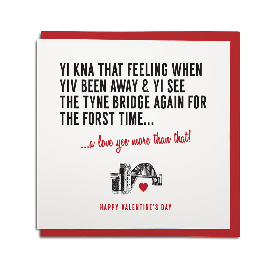 funny geordie dialect Valentine's Day greeting card designed & made in Newcastle, North East by Geordie Gifts. Card reads: Yi kna that feeling when yiv been away & yi see the tyne bridge again for the forst time. A love yee more than that. Red & black colours are used.