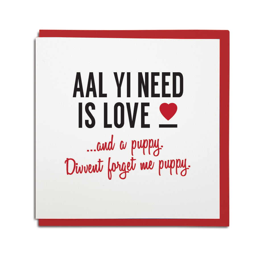 funny geordie valentines card which reads: aal yi need is love...and a puppy. divvent forget me puppy. North east Newcastle cards shop