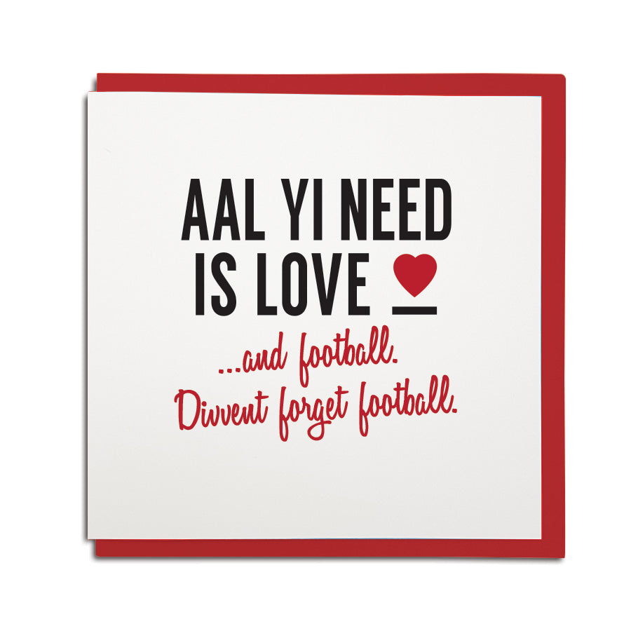 a funny geordie valentines cards which reads: aal yi need is love and football. Divvent forget football. North east Newcastle cards shop