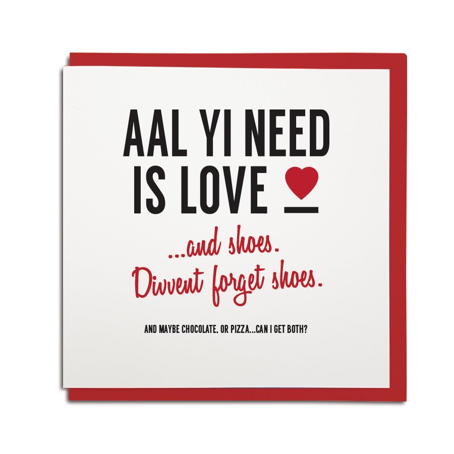 funny valentines day card with newcastle dialect. This geordie card reads: Aal yi need is love...and shoes. divvent forget shoes. And chocolate or pizza. North east cards shop