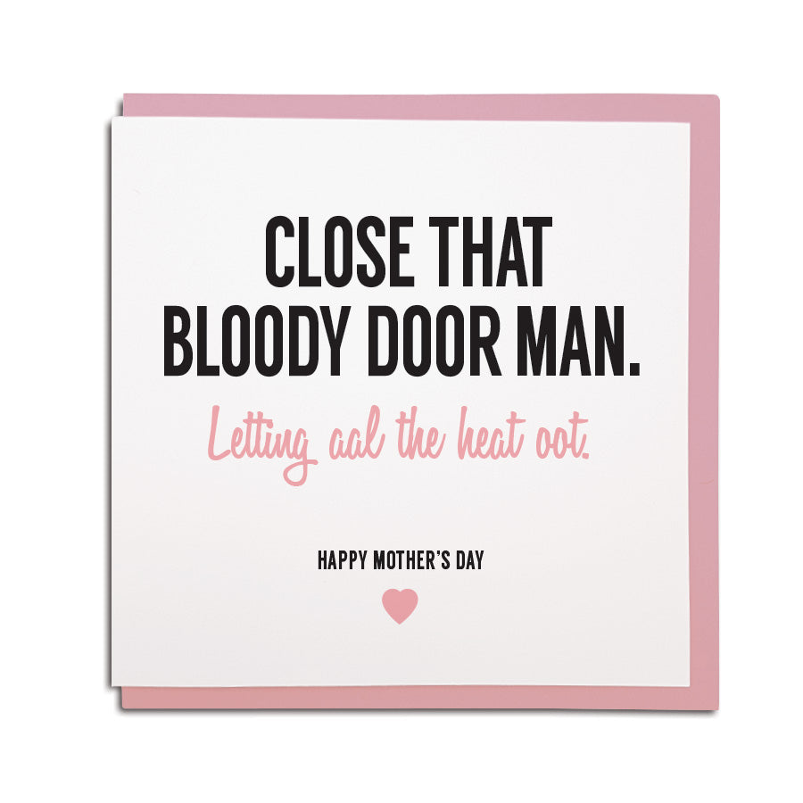 newcastle & geordie accent themed unique greeting card designed & made in the north east by Geordie Gifts. Card reads: Close that bloody door man. Letting al the heat oot! Happy Mother's day. Cards with mam on