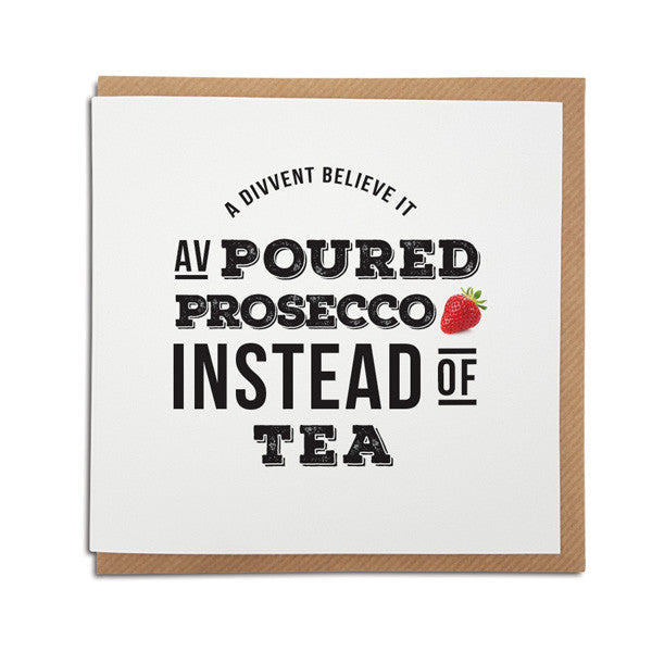 geordie card. perfect for a Best friend prosecco lover. Reads, divvent believe it av poured prosecco instead of tea