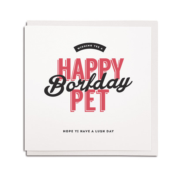 happy borfday pet, have a lush day. Geordie birthday card. Friend from newcastle gift