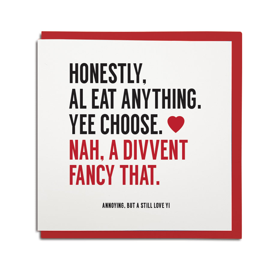 hilariously funny geordie valentines card which reads: honestly al eat anything, yee choose. Nah, a divvent fancy that. North east Newcastle cards shop