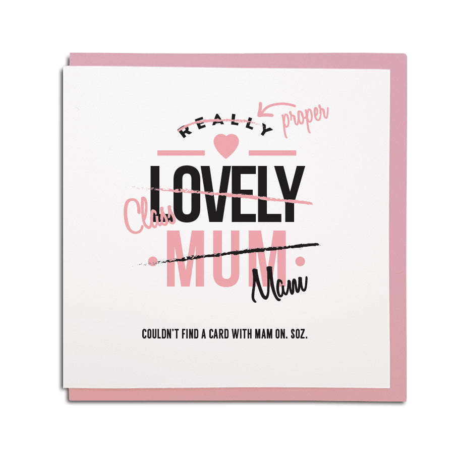 newcastle & geordie accent themed unique greeting card designed & made in the north east by Geordie Gifts. Card reads: Really (crossed out & replaced with Proper) Lovely (crossed out & replaced with Class) Mum (crossed out and replaced with Mam) Couldn't find a card with Mam on. Soz. Cards with mam on