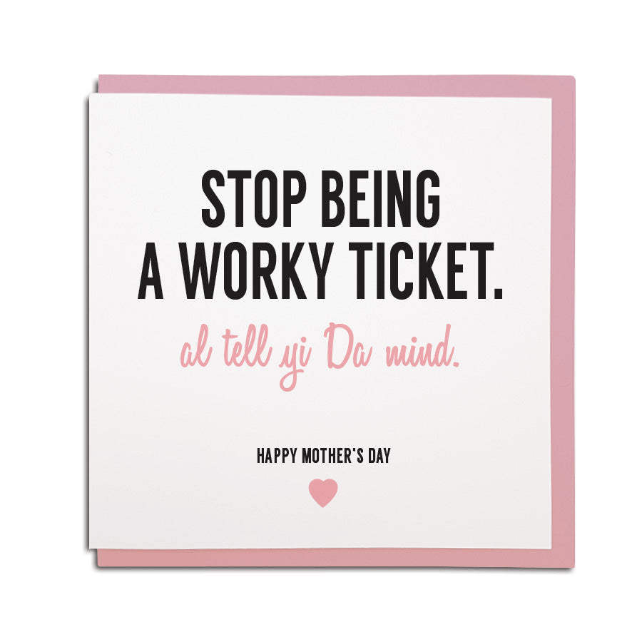 newcastle & geordie accent themed unique greeting card designed & made in the north east by Geordie Gifts. Card reads: Stop being a worky ticket. Al tell yi dad mind! Happy Mother's Day. Cards with mam on