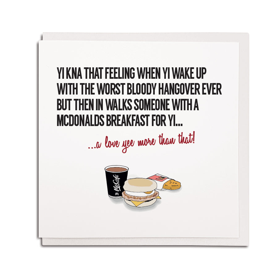 funny geordie accent newcastle and northeast dialect greeting card which reads: Yi kna that feeling when yi wake up with the worst bloody hangover ever but then in walks someone with a McDonald's breakfast for yi... a love yee more than that!