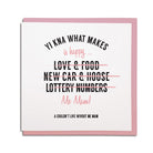 geordie & newcastle themed greeting card designed & made in the North East by Geordie Gifts. Card reads: yi kna what makes me happy? Love & food (crossed out) new car & hoose (crossed out) lottery numbers (crossed out) Me Mam. A couldn't live wivoot me Mam.